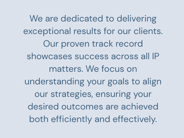 We are dedicated to delivering exceptional results for our clients. Our proven track record showcases success across all IP matters. We focus on understanding your goals to align our strategies, ensuring your desired outcomes are achieved both efficiently and effectively.